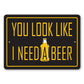 You Look Like I Need a Beer Metal Sign