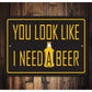 You Look Like I Need a Beer Sign